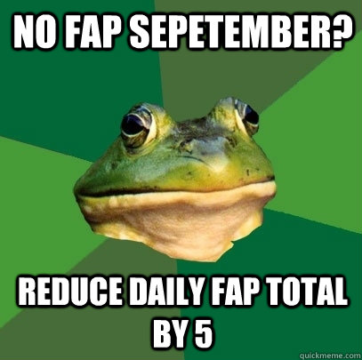 No fap sepetember? Reduce daily fap total by 5  Foul Bachelor Frog