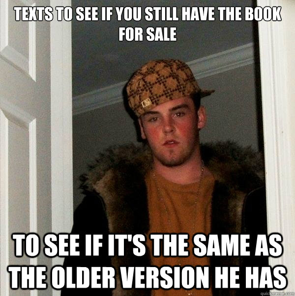 Texts to see if you still have the book for sale to see if it's the same as the older version he has  Scumbag Steve