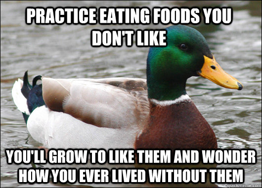 Practice eating foods you don't like You'll grow to like them and wonder how you ever lived without them  Actual Advice Mallard