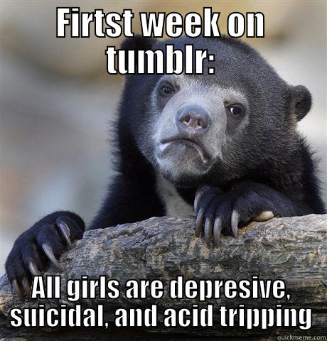 FIRTST WEEK ON TUMBLR: ALL GIRLS ARE DEPRESIVE, SUICIDAL, AND ACID TRIPPING Confession Bear