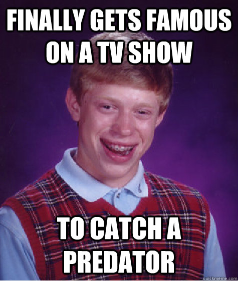 finally gets famous on a tv show to catch a predator - finally gets famous on a tv show to catch a predator  Bad Luck Brian