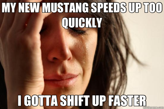 MY NEW MUSTANG SPEEDS UP TOO QUICKLY I GOTTA SHIFT UP FASTER  First World Problems
