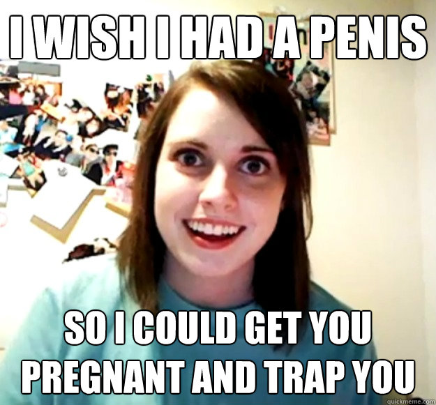 I WISH I HAD A PENIS SO I COULD GET YOU PREGNANT AND TRAP YOU - I WISH I HAD A PENIS SO I COULD GET YOU PREGNANT AND TRAP YOU  Misc