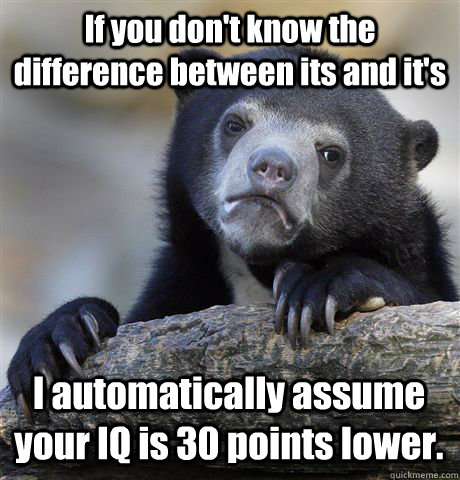 If you don't know the difference between its and it's I automatically assume your IQ is 30 points lower.  Confession Bear