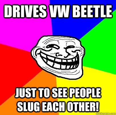 Drives VW Beetle Just to see people slug each other!  Troll Face