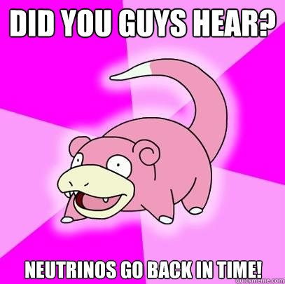 Did you guys hear? Neutrinos go back in time!  Slowpoke