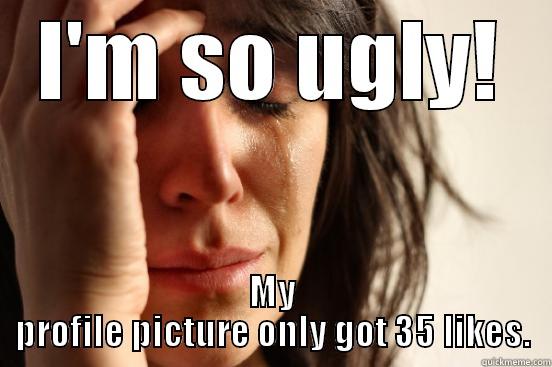 I'M SO UGLY! MY PROFILE PICTURE ONLY GOT 35 LIKES. First World Problems