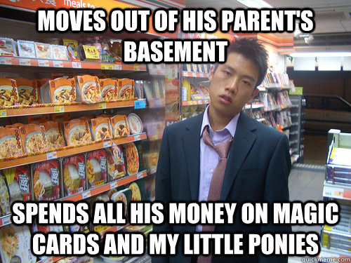 Moves out of his parent's basement Spends all his money on magic cards and my little ponies  Disenchanted Young Professional