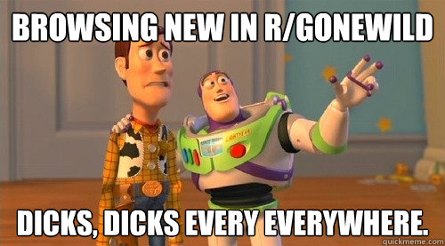 browsing new in r/gonewild dicks, dicks every everywhere.  Buzz Kill