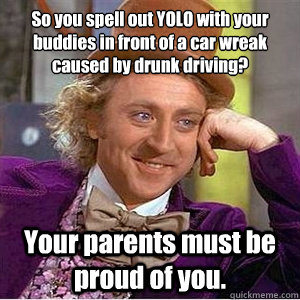 So you spell out YOLO with your buddies in front of a car wreak caused by drunk driving? Your parents must be proud of you.  