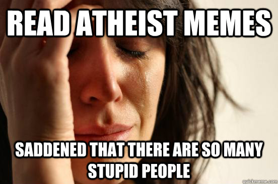 Read atheist memes saddened that there are so many stupid people - First Wo...