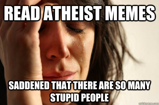 Read atheist memes saddened that there are so many stupid people  First World Problems