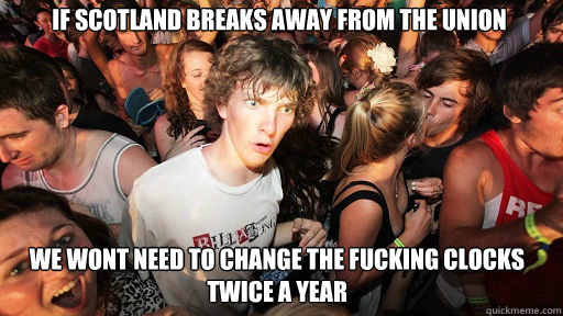 If Scotland breaks away from the union we wont need to change the fucking clocks twice a year  Sudden Clarity Clarence