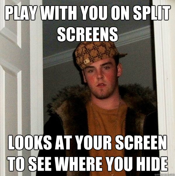 PLay with you on split screens looks at your screen to see where you hide  Scumbag Steve