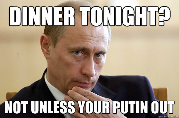 Dinner tonight? not unless your putin out  