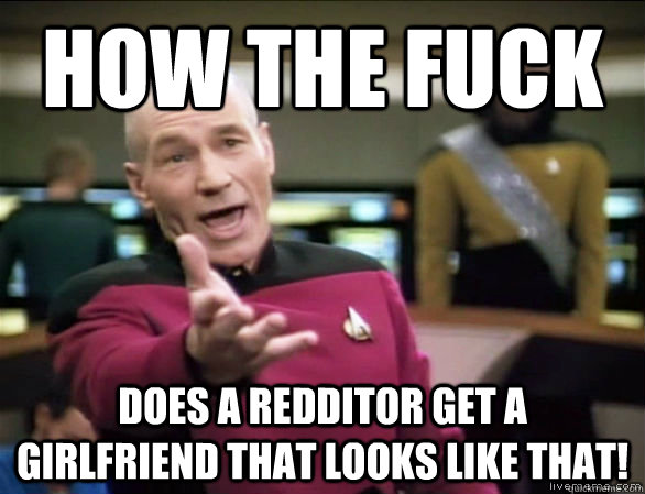 How the fuck does a redditor get a girlfriend that looks like that!  Annoyed Picard HD