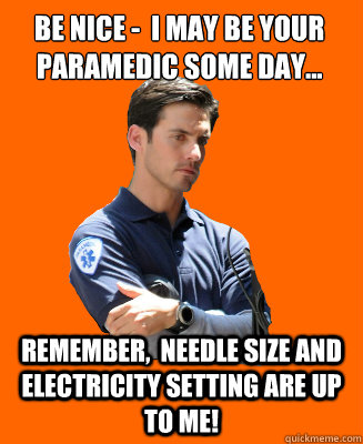 Be Nice -  I may be your paramedic some day... remember,  Needle size and electricity setting are up to me!  Scumbag EMT