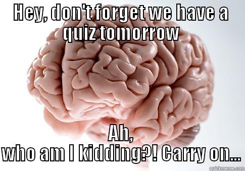 HEY, DON'T FORGET WE HAVE A QUIZ TOMORROW AH, WHO AM I KIDDING?! CARRY ON... Scumbag Brain