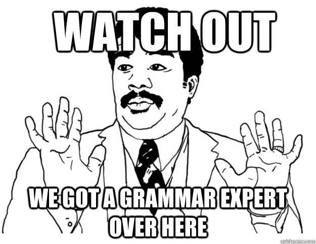 watch out we got a grammar expert over here  Watch out we got a badass over here