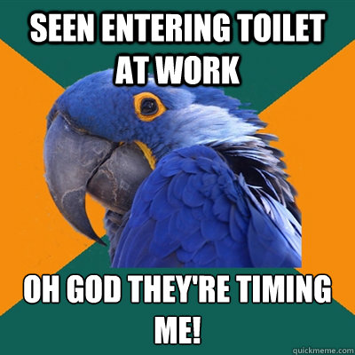 seen entering toilet at work oh god they're timing me!  Paranoid Parrot