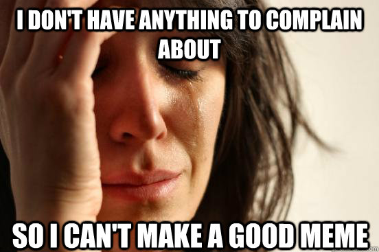 I don't have anything to complain about So I can't make a good meme - I don't have anything to complain about So I can't make a good meme  First World Problems