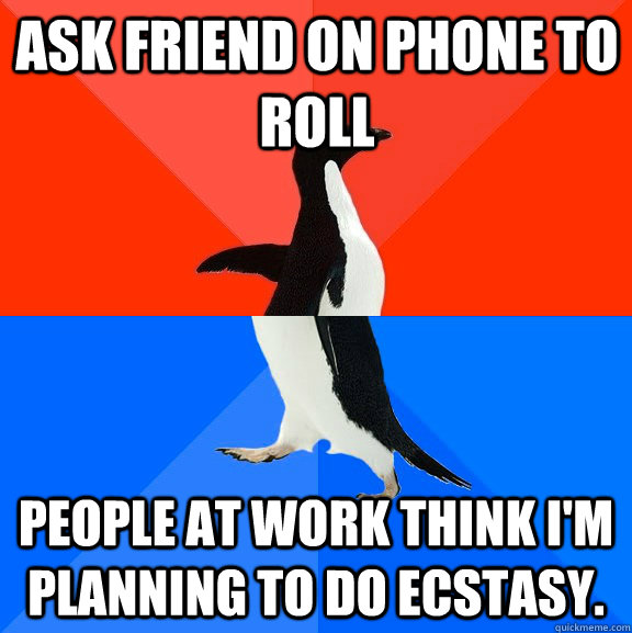 Ask friend on phone to roll people at work think i'm planning to do ecstasy.  Socially Awesome Awkward Penguin