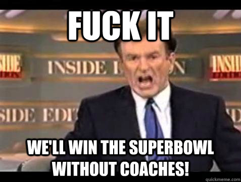 Fuck it WE'LL WIN THE SUPERBOWL WITHOUT COACHES! - Fuck it WE'LL WIN THE SUPERBOWL WITHOUT COACHES!  Bill OReilly Fuck It