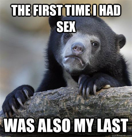 The first time I had sex was also my last  Confession Bear