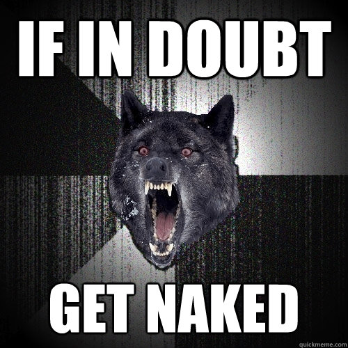 If in doubt Get naked  Insanity Wolf