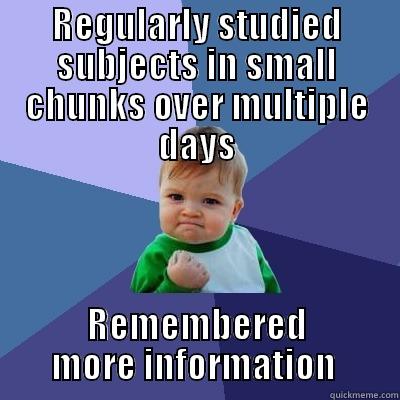 REGULARLY STUDIED SUBJECTS IN SMALL CHUNKS OVER MULTIPLE DAYS REMEMBERED MORE INFORMATION  Success Kid