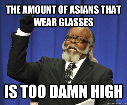 the amount of asians that wear glasses is too damn high  Too Damn High