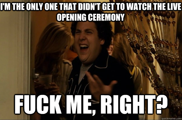 I'm the only one that didn't get to watch the live opening ceremony Fuck Me, Right? - I'm the only one that didn't get to watch the live opening ceremony Fuck Me, Right?  Fuck Me, Right