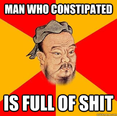 Man who constipated is full of shit  Confucius says