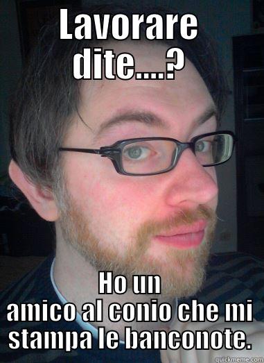 LAVORARE DITE....? HO UN AMICO AL CONIO CHE MI STAMPA LE BANCONOTE. Misc