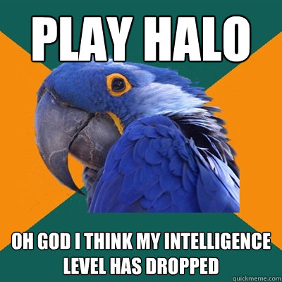 play halo Oh god i think my intelligence level has dropped  Paranoid Parrot