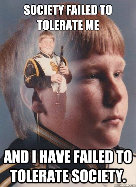 Society failed to tolerate me and I have failed to tolerate society.  PTSD Clarinet Boy