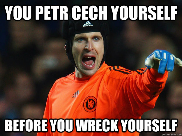 You Petr Cech yourself Before you wreck yourself  Petr Cech