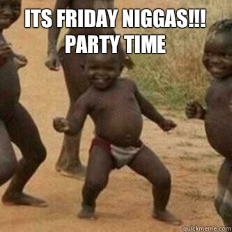 Its friday Niggas!!! Party time    Its friday niggas