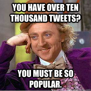 You have over ten thousand tweets? You must be so popular. - You have over ten thousand tweets? You must be so popular.  Condescending Wonka