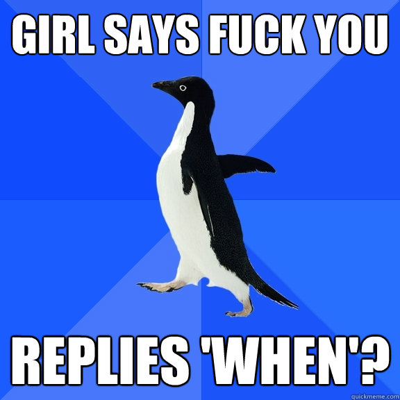 Girl says fuck you Replies 'When'?  Socially Awkward Penguin