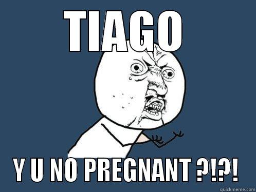 TIAGO Y U NO PREGNANT ?!?! Y U No