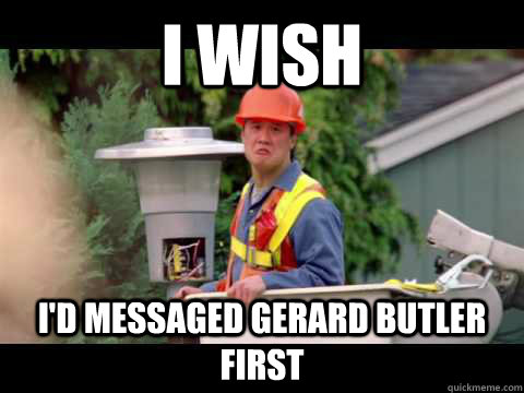 I wish I'd messaged Gerard Butler first - I wish I'd messaged Gerard Butler first  i wish i was paid in gum