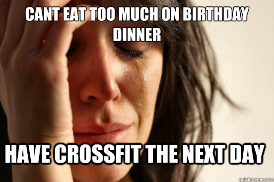 cant eat too much on birthday dinner have crossfit the next day - cant eat too much on birthday dinner have crossfit the next day  FirstWorldProblems