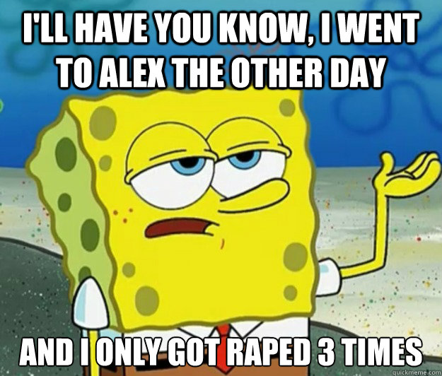 I'll have you know, I went to Alex the other day And I only got raped 3 times
  Tough Spongebob