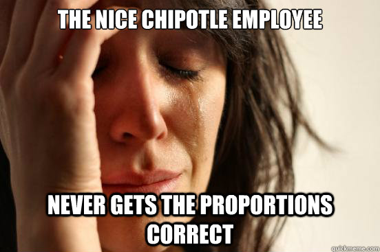 The nice Chipotle employee never gets the proportions correct  First World Problems