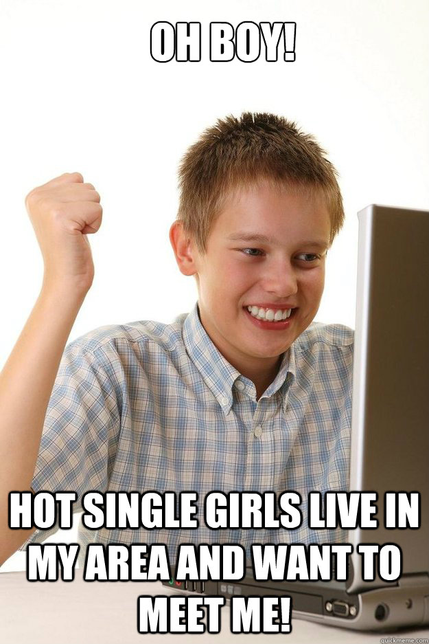 Oh boy! Hot single girls live in my area and want to meet me!  first time internet kid