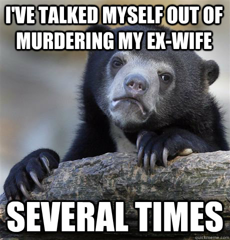 I've talked myself out of murdering my ex-wife SEVERAL TIMES  Confession Bear
