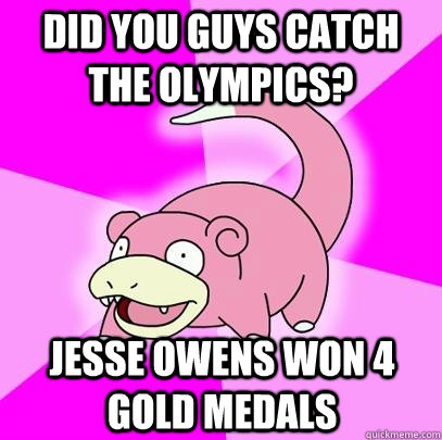 did you guys catch the olympics? jesse owens won 4 gold medals  Slowpoke
