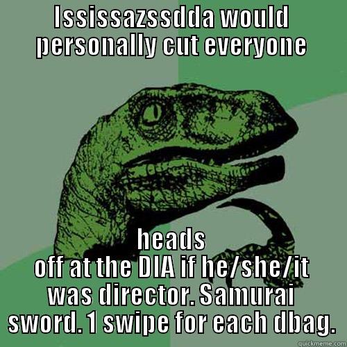 ISSISSAZSSDDA WOULD PERSONALLY CUT EVERYONE HEADS OFF AT THE DIA IF HE/SHE/IT WAS DIRECTOR. SAMURAI SWORD. 1 SWIPE FOR EACH DBAG. Philosoraptor