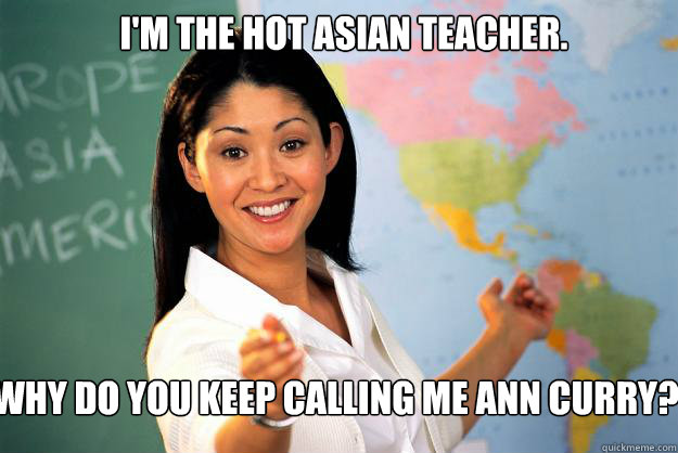 i'm the hot Asian teacher. why do you keep calling me Ann Curry?  Unhelpful High School Teacher